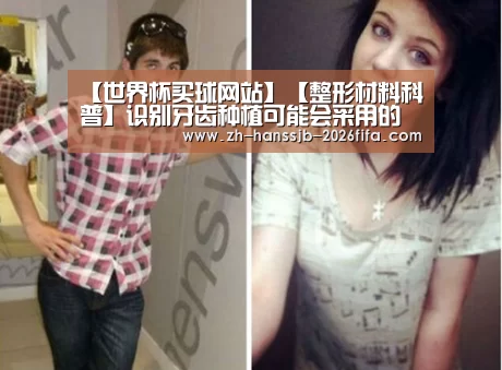 【世界杯买球网站】【整形材料科普】识别牙齿种植可能会采用的种植体(图4) 世界杯投注