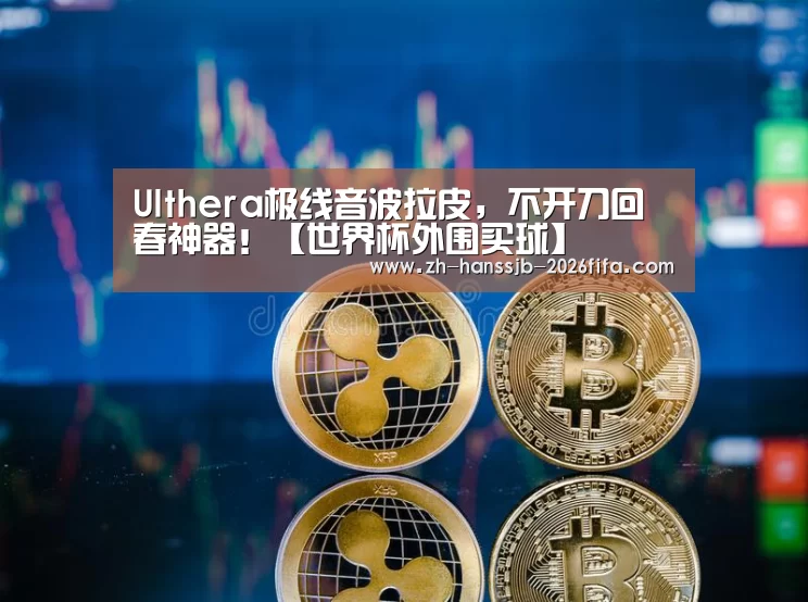 Ulthera极线音波拉皮,不开刀回春神器!【世界杯外围买球】(图1) 世界杯买球网站