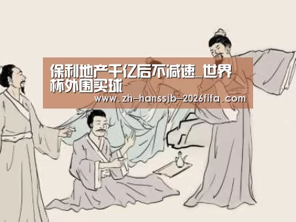 保利地产千亿后不减速_世界杯外围买球(图1) 世界杯投注