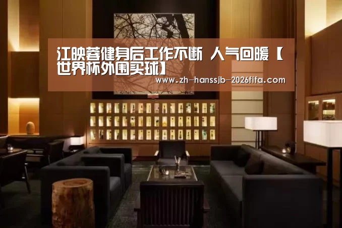 江映蓉健身后工作不断 人气回暖【世界杯外围买球】(图3) 世界杯外围买球