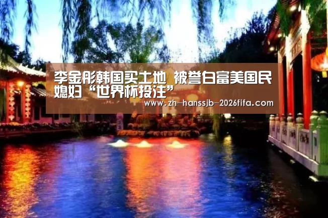 李金彤韩国买土地 被誉白富美国民媳妇“世界杯投注”(图3) 世界杯买球网站