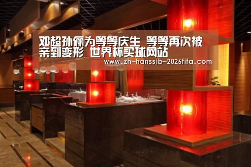 邓超孙俪为等等庆生 等等再次被亲到变形_世界杯买球网站(图3) 世界杯外围买球