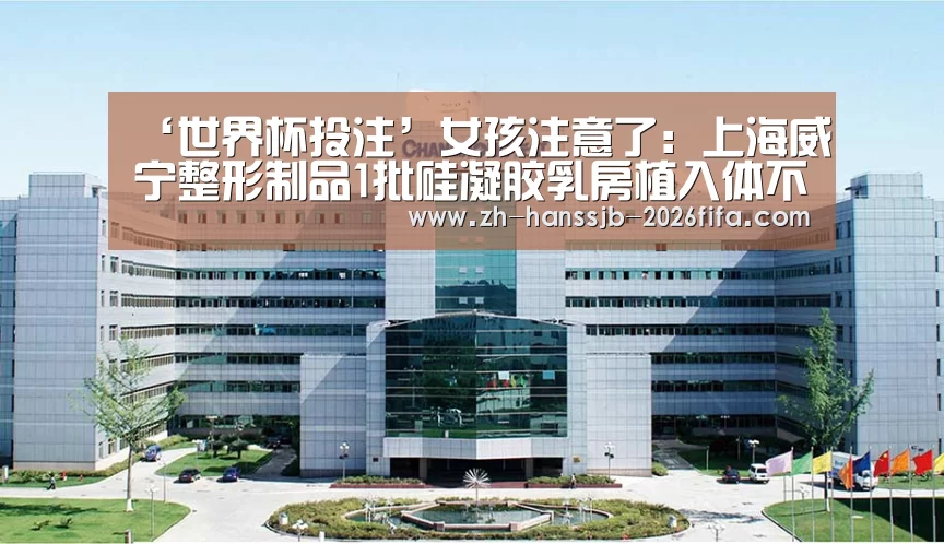 ‘世界杯投注’女孩注意了:上海威宁整形制品1批硅凝胶乳房植入体不合格(图1) 世界杯投注