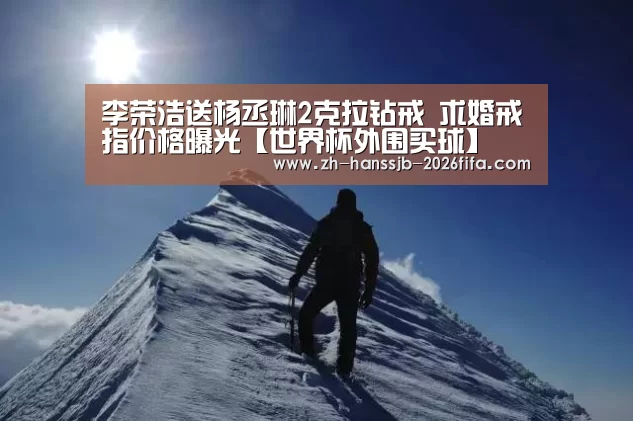 李荣浩送杨丞琳2克拉钻戒 求婚戒指价格曝光【世界杯外围买球】(图1) 世界杯买球网站