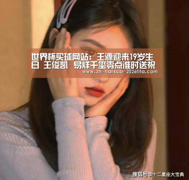 世界杯买球网站:王源迎来19岁生日 王俊凯-易烊千玺零点准时送祝福(图2) 世界杯外围买球