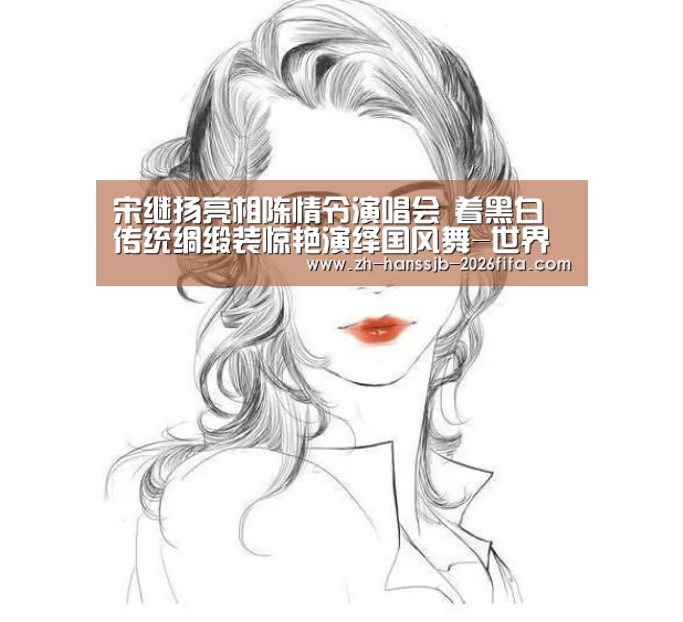 宋继扬亮相陈情令演唱会 着黑白传统绸缎装惊艳演绎国风舞-世界杯投注(图2) 世界杯外围买球